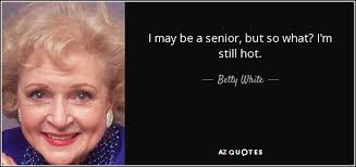 betty white "I may be a senior, but so what? I